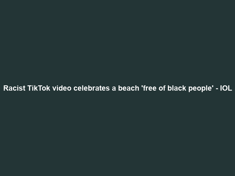 Racist TikTok video celebrates a beach ‘free of black people’ – IOL