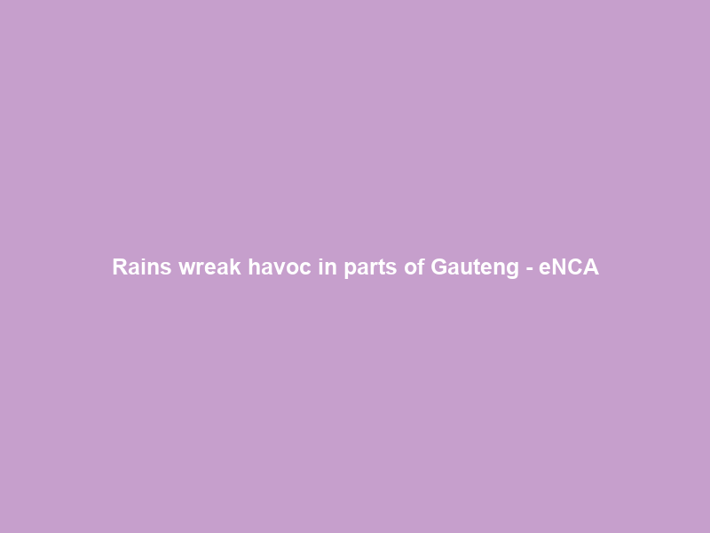 Rains wreak havoc in parts of Gauteng – eNCA