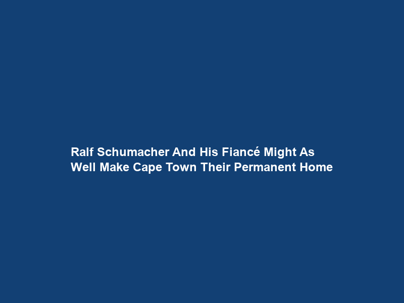 Ralf Schumacher And His Fiancé Might As Well Make Cape Town Their Permanent Home
