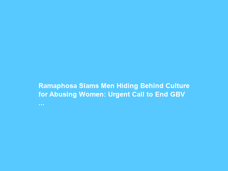 Ramaphosa Slams Men Hiding Behind Culture for Abusing Women: Urgent Call to End GBV …