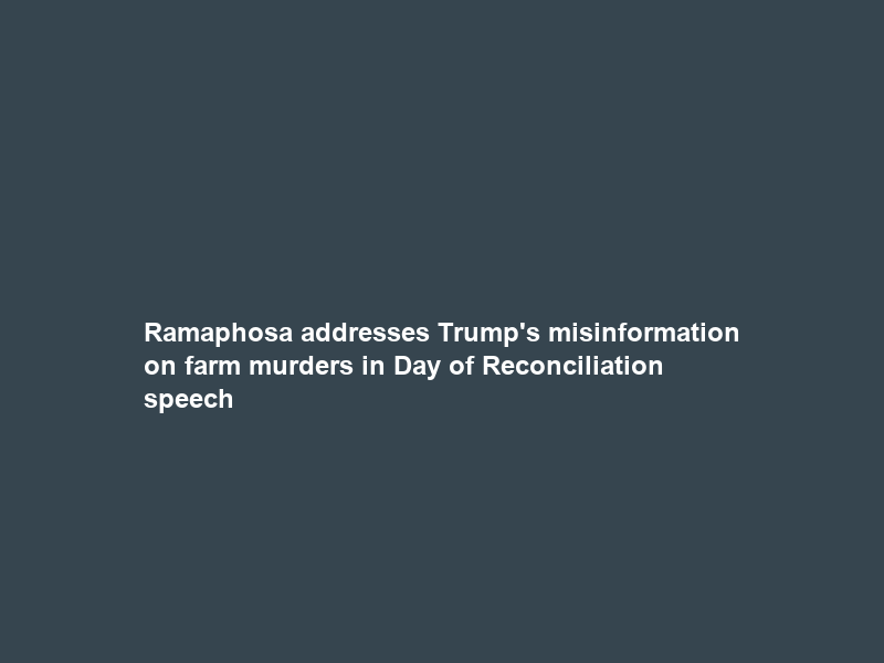 Ramaphosa addresses Trump’s misinformation on farm murders in Day of Reconciliation speech