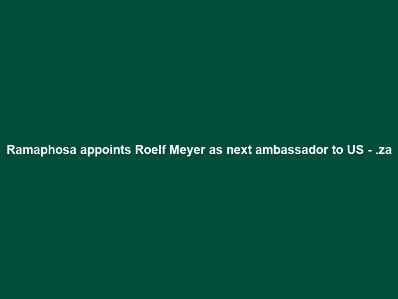 Ramaphosa appoints Roelf Meyer as next ambassador to US – .za