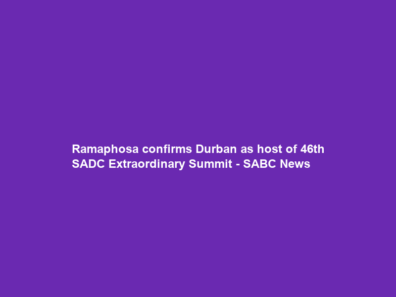 Ramaphosa confirms Durban as host of 46th SADC Extraordinary Summit – SABC News
