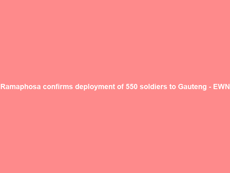 Ramaphosa confirms deployment of 550 soldiers to Gauteng – EWN