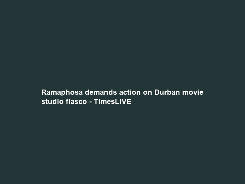 Ramaphosa demands action on Durban movie studio fiasco – TimesLIVE
