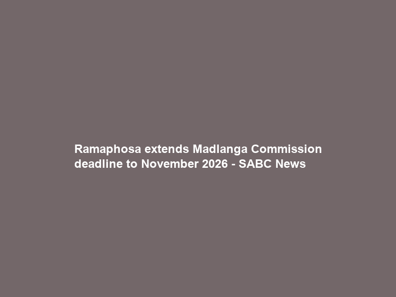 Ramaphosa extends Madlanga Commission deadline to November 2026 – SABC News