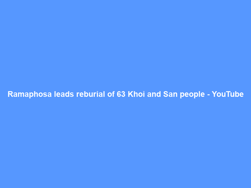 Ramaphosa leads reburial of 63 Khoi and San people – YouTube
