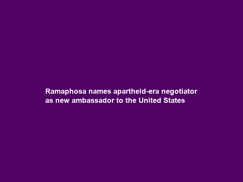 Ramaphosa names apartheid-era negotiator as new ambassador to the United States