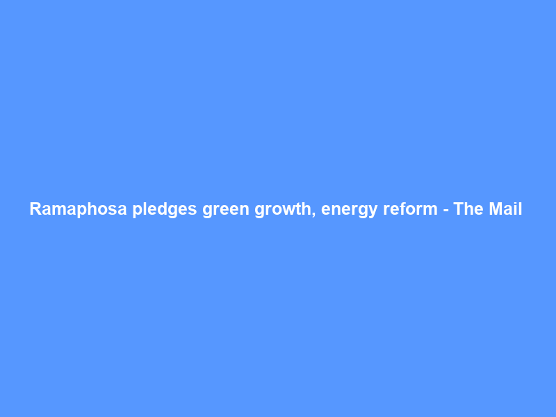 Ramaphosa pledges green growth, energy reform – The Mail & Guardian