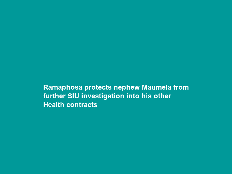 Ramaphosa protects nephew Maumela from further SIU investigation into his other Health contracts