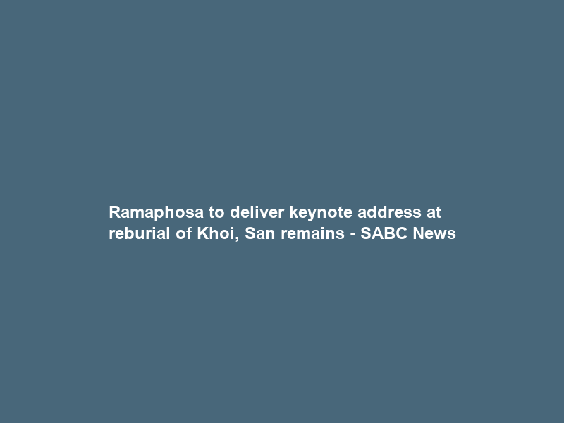 Ramaphosa to deliver keynote address at reburial of Khoi, San remains – SABC News