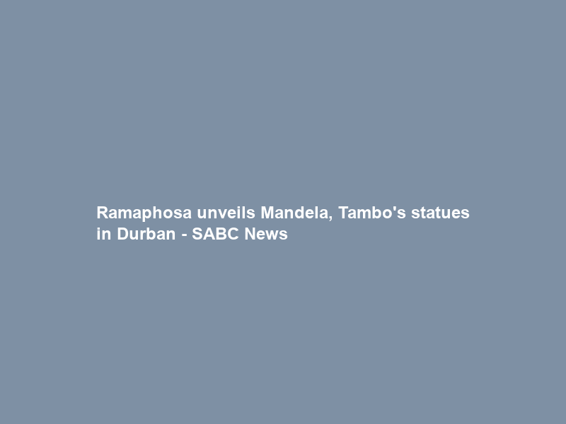 Ramaphosa unveils Mandela, Tambo’s statues in Durban – SABC News