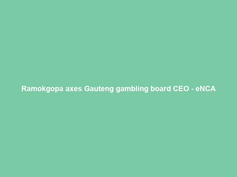 Ramokgopa axes Gauteng gambling board CEO – eNCA