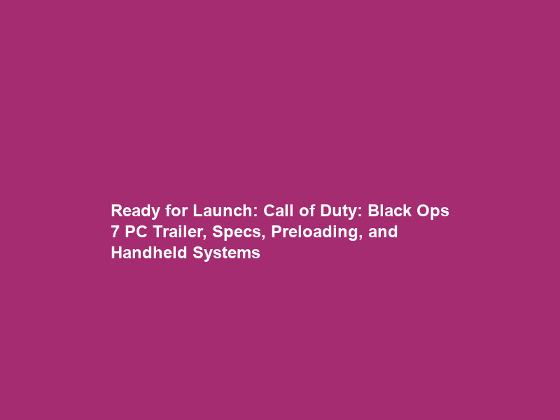 Ready for Launch: Call of Duty: Black Ops 7 PC Trailer, Specs, Preloading, and Handheld Systems