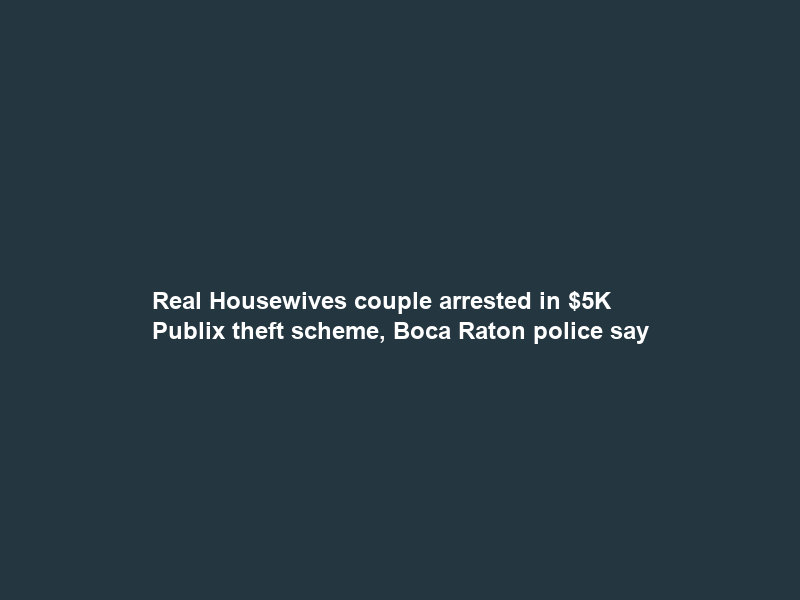 Real Housewives couple arrested in K Publix theft scheme, Boca Raton police say