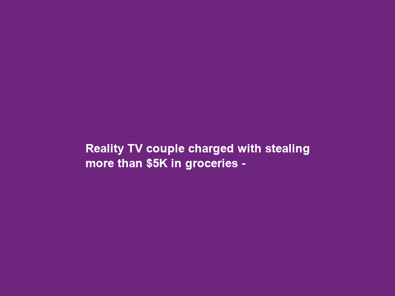 Reality TV couple charged with stealing more than K in groceries –