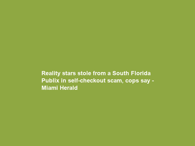 Reality stars stole from a South Florida Publix in self-checkout scam, cops say – Miami Herald