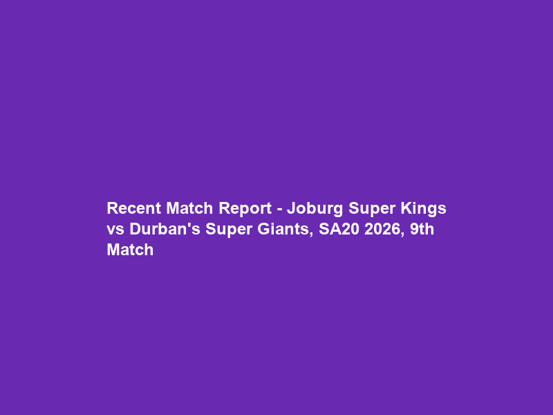Recent Match Report – Joburg Super Kings vs Durban’s Super Giants, SA20 2026, 9th Match