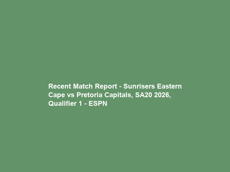 Recent Match Report – Sunrisers Eastern Cape vs Pretoria Capitals, SA20 2026, Qualifier 1 – ESPN