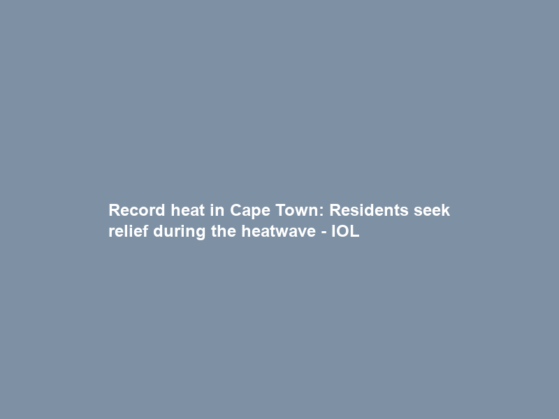 Record heat in Cape Town: Residents seek relief during the heatwave – IOL