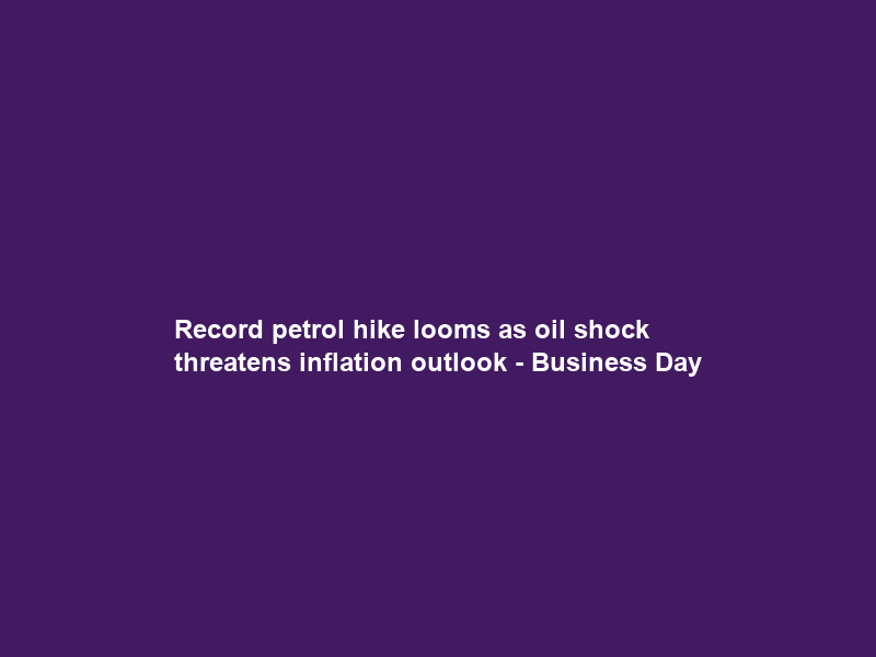 Record petrol hike looms as oil shock threatens inflation outlook – Business Day
