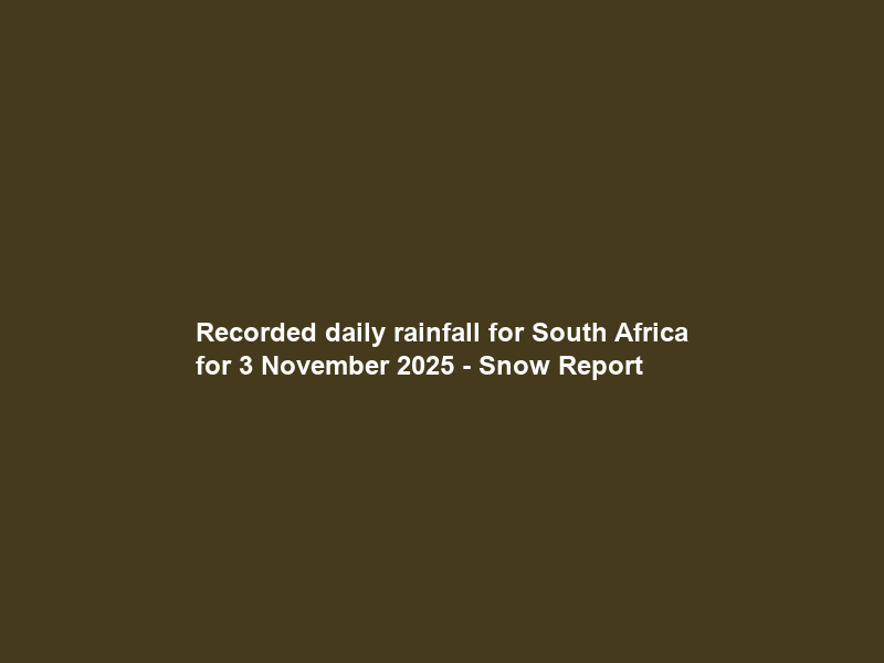 Recorded daily rainfall for South Africa for 3 November 2025 – Snow Report