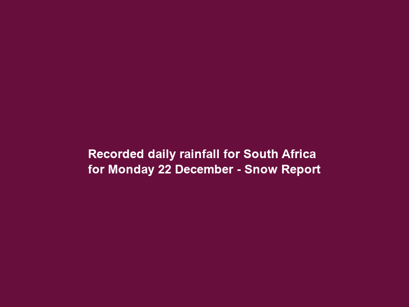 Recorded daily rainfall for South Africa for Monday 22 December – Snow Report