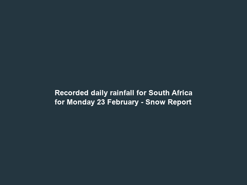 Recorded daily rainfall for South Africa for Monday 23 February – Snow Report