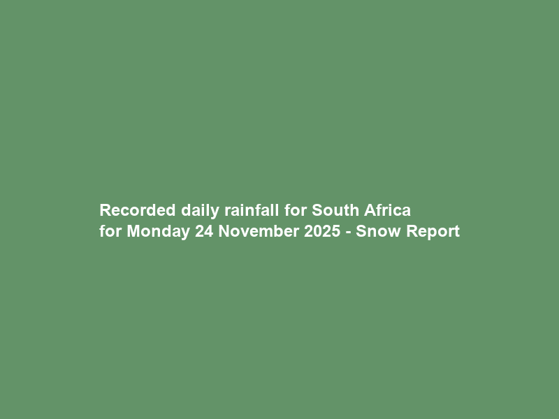 Recorded daily rainfall for South Africa for Monday 24 November 2025 – Snow Report