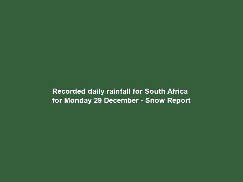Recorded daily rainfall for South Africa for Monday 29 December – Snow Report