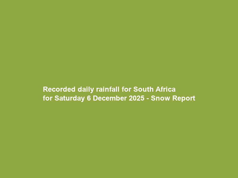 Recorded daily rainfall for South Africa for Saturday 6 December 2025 – Snow Report