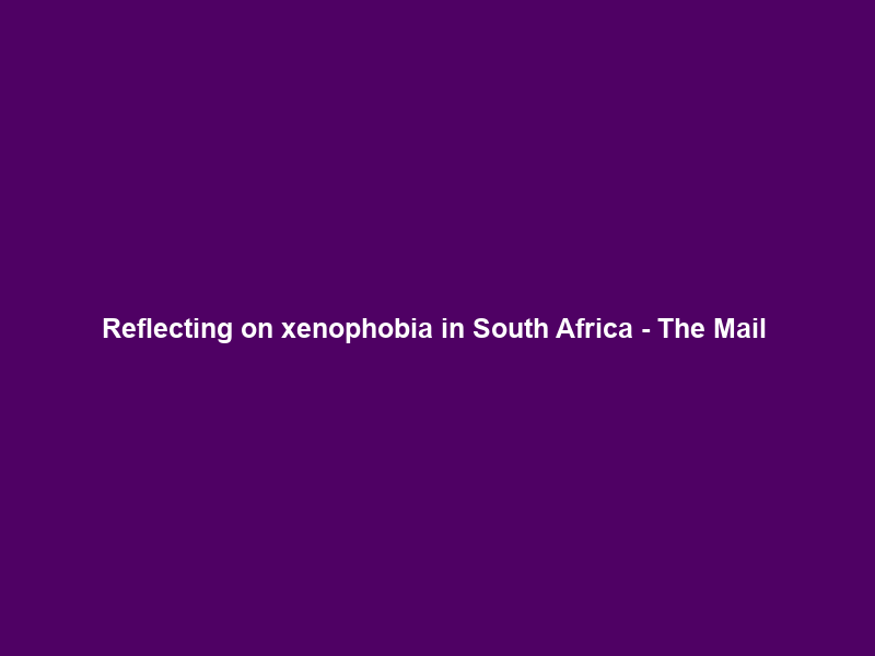 Reflecting on xenophobia in South Africa – The Mail & Guardian