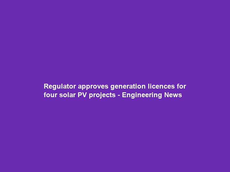 Regulator approves generation licences for four solar PV projects – Engineering News