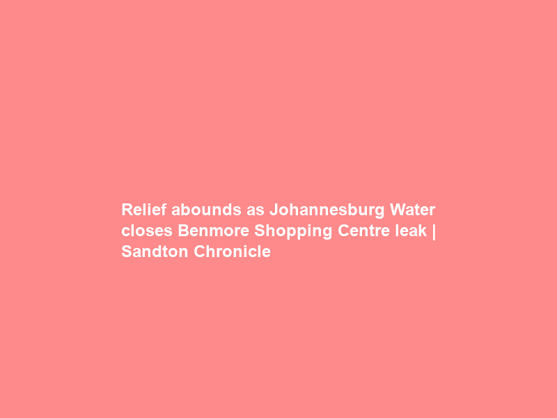 Relief abounds as Johannesburg Water closes Benmore Shopping Centre leak | Sandton Chronicle