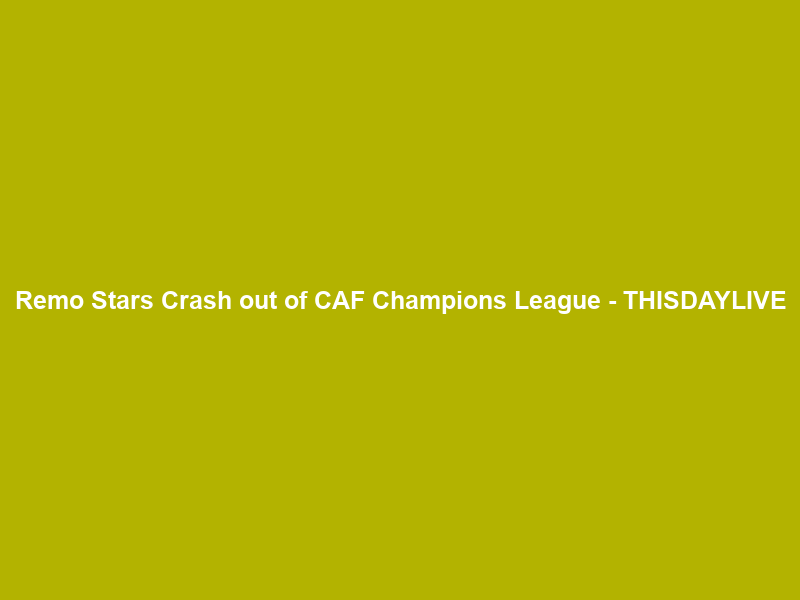 Remo Stars Crash out of CAF Champions League – THISDAYLIVE