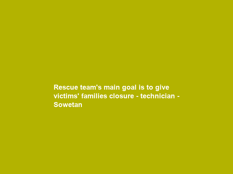 Rescue team’s main goal is to give victims’ families closure – technician – Sowetan