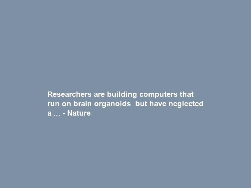 Researchers are building computers that run on brain organoids — but have neglected a … – Nature