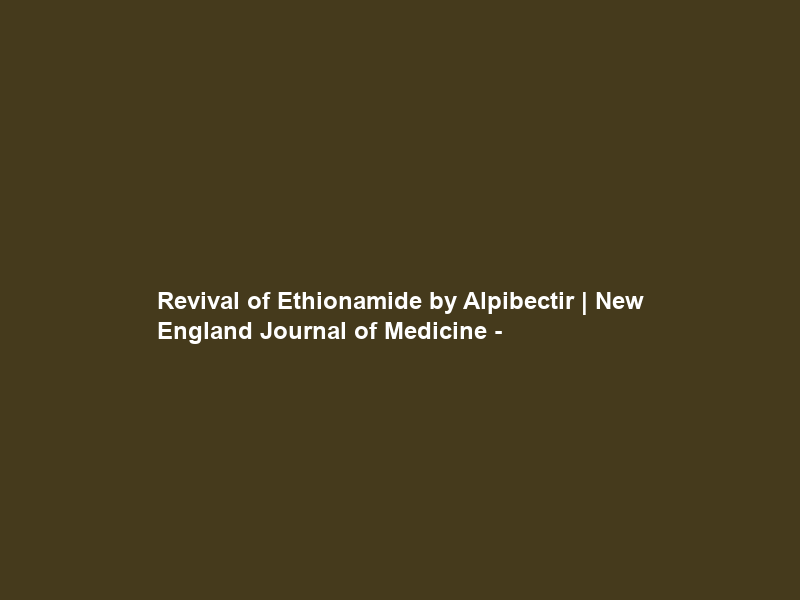 Revival of Ethionamide by Alpibectir | New England Journal of Medicine –
