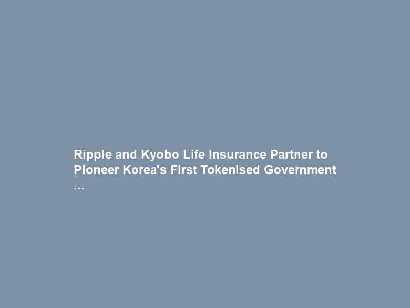 Ripple and Kyobo Life Insurance Partner to Pioneer Korea’s First Tokenised Government …