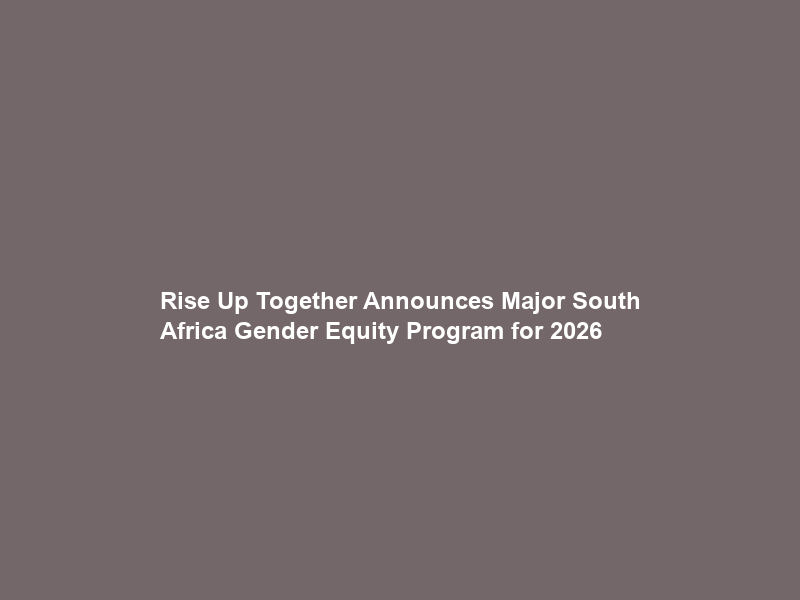 Rise Up Together Announces Major South Africa Gender Equity Program for 2026