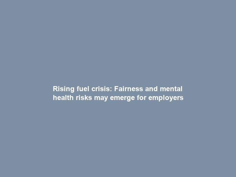 Rising fuel crisis: Fairness and mental health risks may emerge for employers