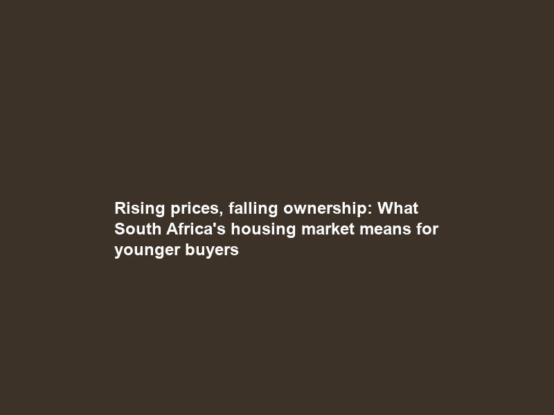 Rising prices, falling ownership: What South Africa’s housing market means for younger buyers