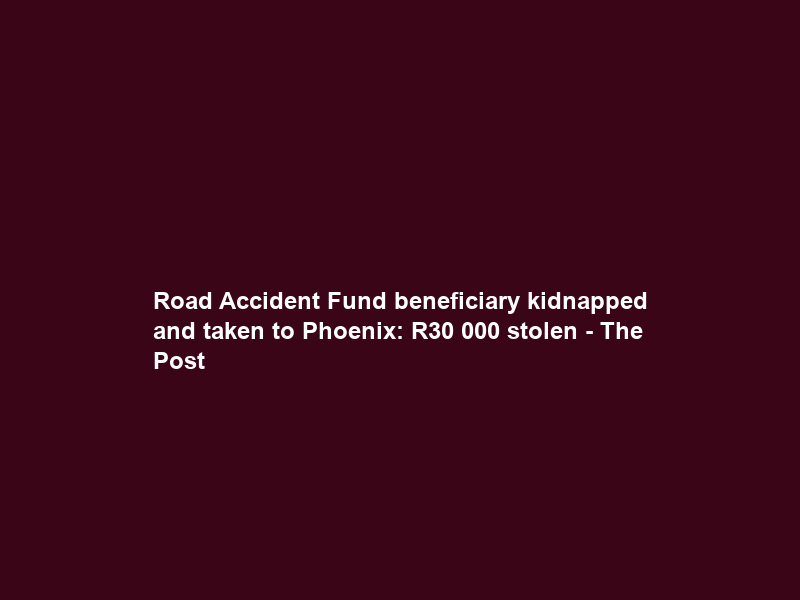 Road Accident Fund beneficiary kidnapped and taken to Phoenix: R30 000 stolen – The Post