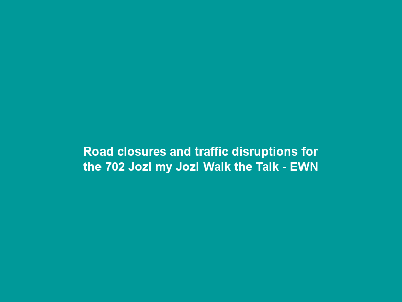 Road closures and traffic disruptions for the 702 Jozi my Jozi Walk the Talk – EWN