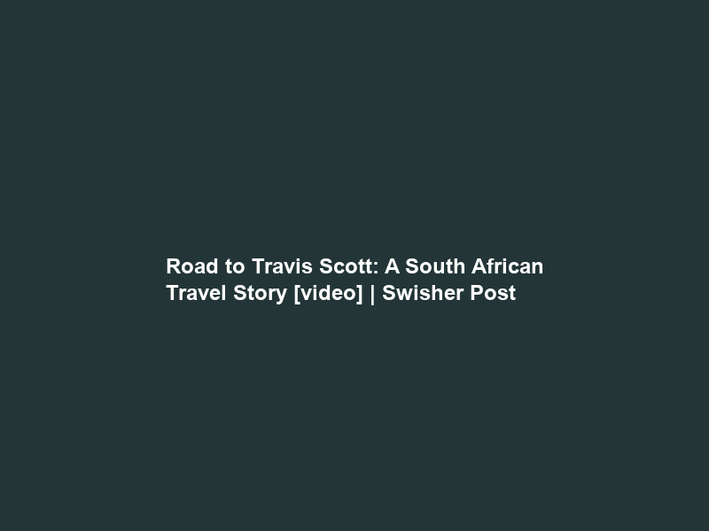 Road to Travis Scott: A South African Travel Story [video] | Swisher Post