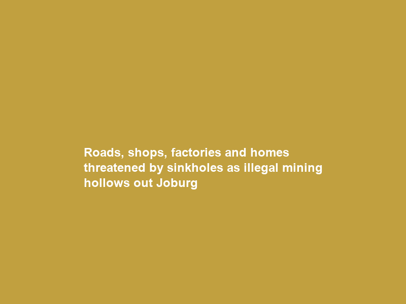 Roads, shops, factories and homes threatened by sinkholes as illegal mining hollows out Joburg