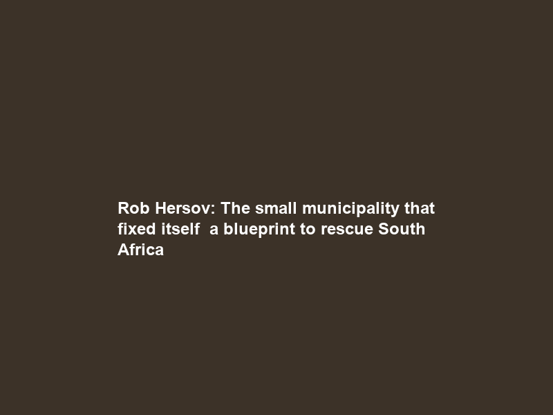 Rob Hersov: The small municipality that fixed itself — a blueprint to rescue South Africa