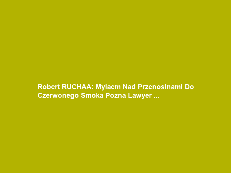 Robert RUCHAŁA: “Myślałem Nad Przenosinami Do Czerwonego Smoka Poznań” Lawyer …