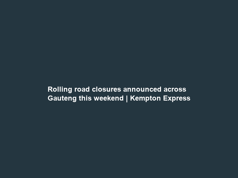 Rolling road closures announced across Gauteng this weekend | Kempton Express