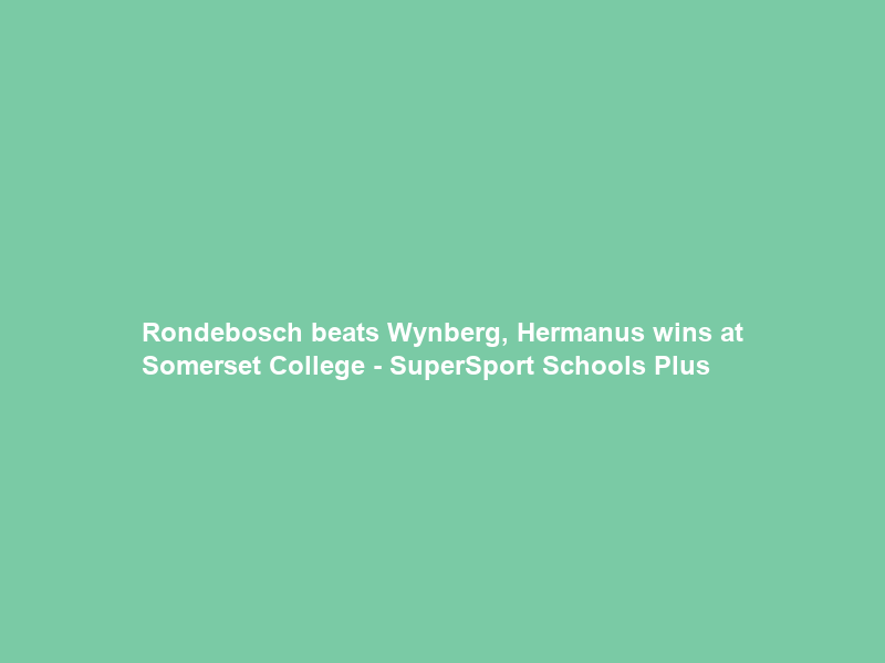 Rondebosch beats Wynberg, Hermanus wins at Somerset College – SuperSport Schools Plus